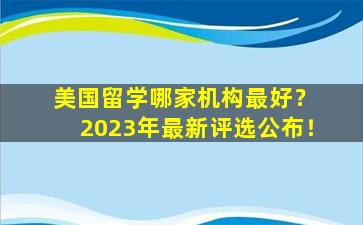 美国留学哪家机构最好？ 2023年最新评选公布！